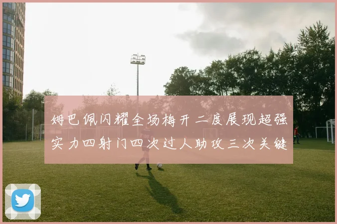 姆巴佩闪耀全场梅开二度展现超强实力四射门四次过人助攻三次关键传球