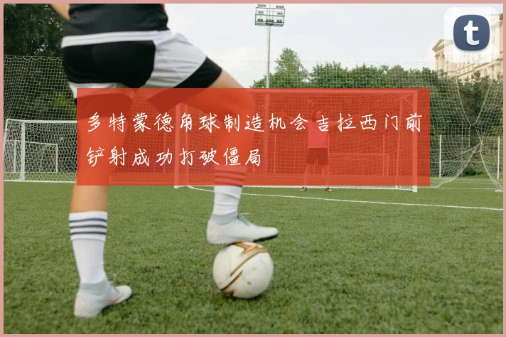 多特蒙德角球制造机会吉拉西门前铲射成功打破僵局