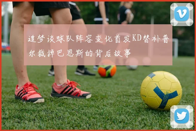 追梦谈球队阵容变化首发KD替补普尔裁掉巴恩斯的背后故事