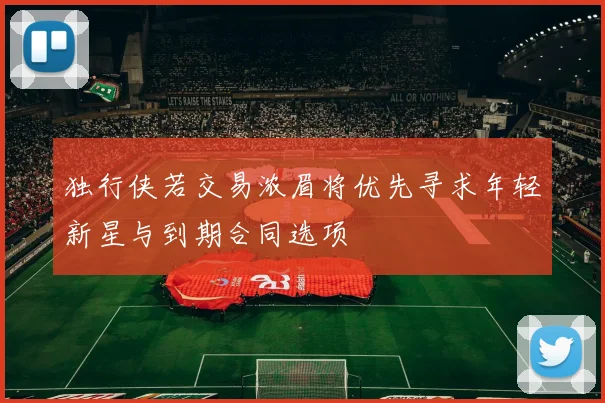 独行侠若交易浓眉将优先寻求年轻新星与到期合同选项