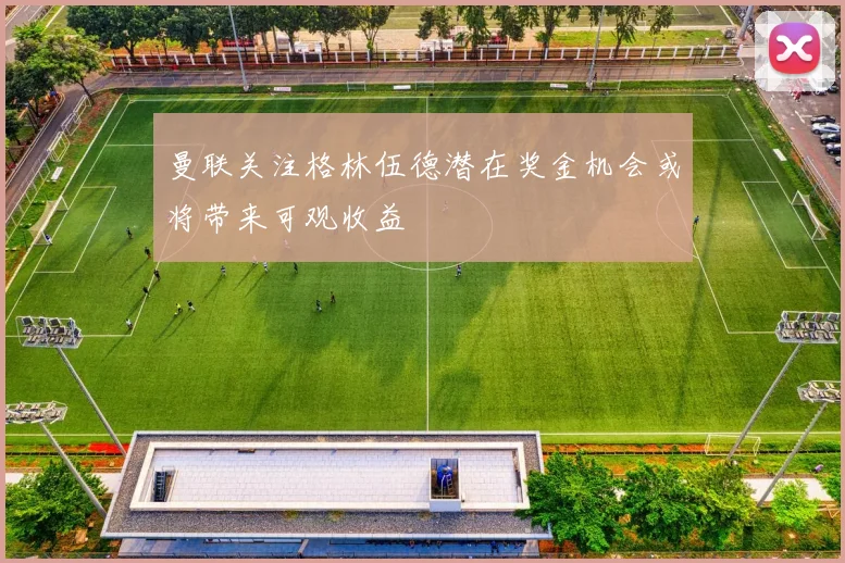 曼联关注格林伍德潜在奖金机会或将带来可观收益