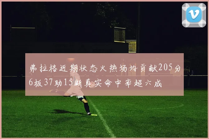 弗拉格近期状态火热场均贡献205分6板37助15断真实命中率超六成