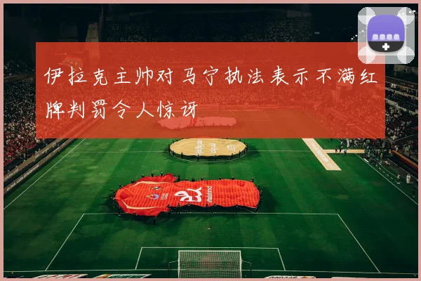 伊拉克主帅对马宁执法表示不满红牌判罚令人惊讶