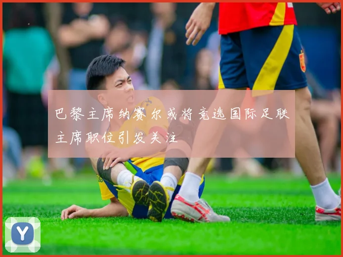 巴黎主席纳赛尔或将竞选国际足联主席职位引发关注