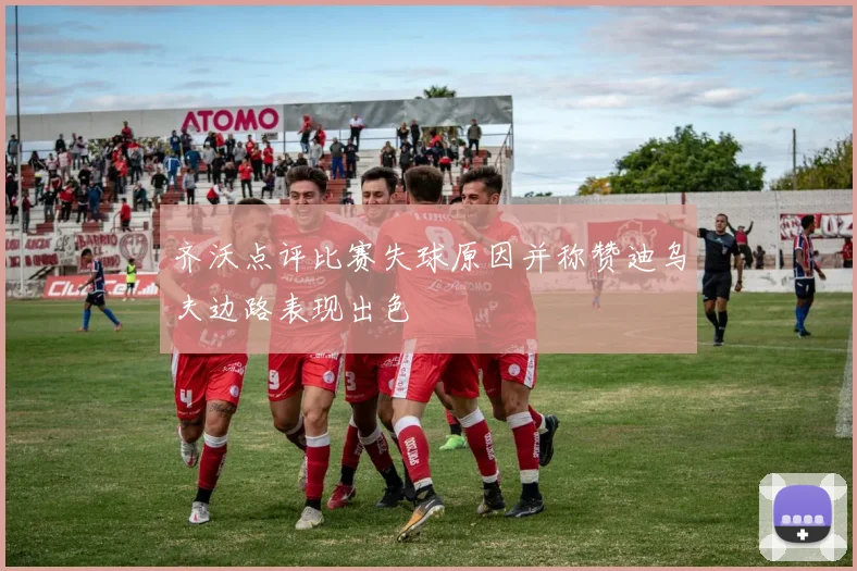 齐沃点评比赛失球原因并称赞迪乌夫边路表现出色