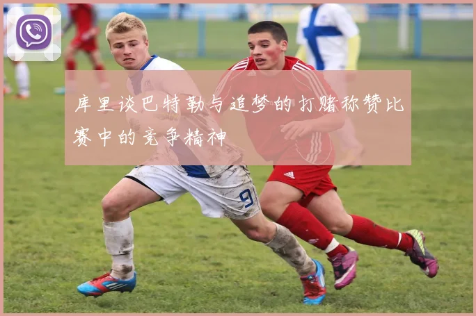 库里谈巴特勒与追梦的打赌称赞比赛中的竞争精神