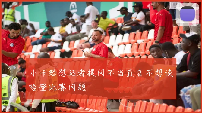 小卡怒怼记者提问不当直言不想谈哈登比赛问题