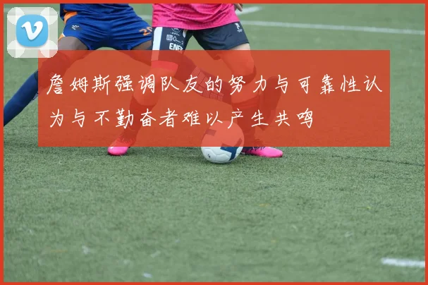 詹姆斯强调队友的努力与可靠性认为与不勤奋者难以产生共鸣