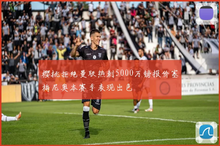 樱桃拒绝曼联热刺5000万镑报价塞梅尼奥本赛季表现出色
