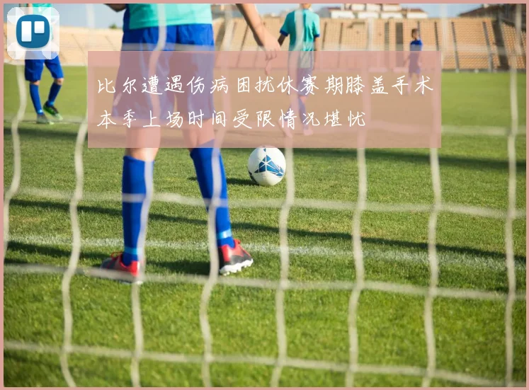 比尔遭遇伤病困扰休赛期膝盖手术本季上场时间受限情况堪忧