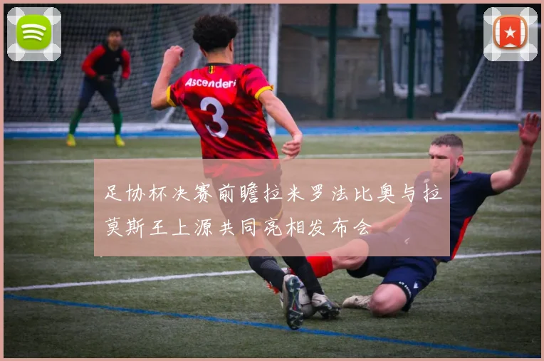 足协杯决赛前瞻拉米罗法比奥与拉莫斯王上源共同亮相发布会
