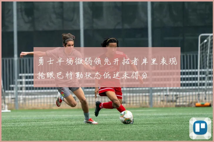 勇士半场微弱领先开拓者库里表现抢眼巴特勒状态低迷未得分