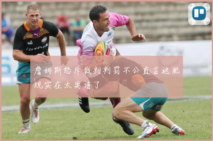 詹姆斯怒斥裁判判罚不公直言这犯规实在太离谱了