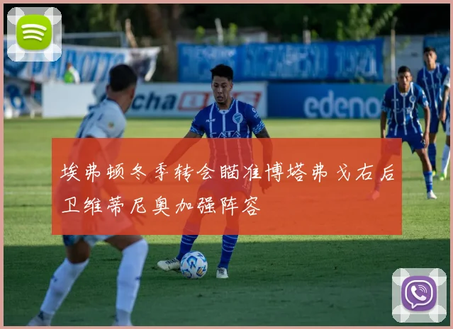 埃弗顿冬季转会瞄准博塔弗戈右后卫维蒂尼奥加强阵容