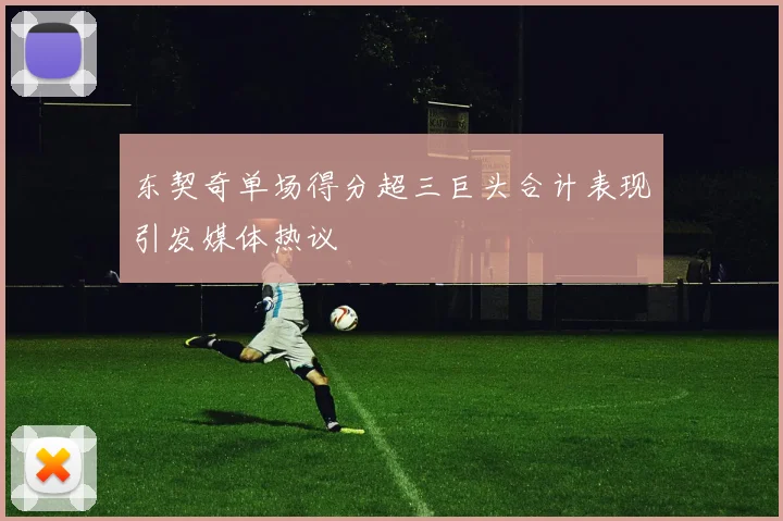 东契奇单场得分超三巨头合计表现引发媒体热议