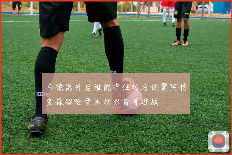 韦德离开后谁能守住对方侧翼阿特金森称哈登米切尔皆可迎战
