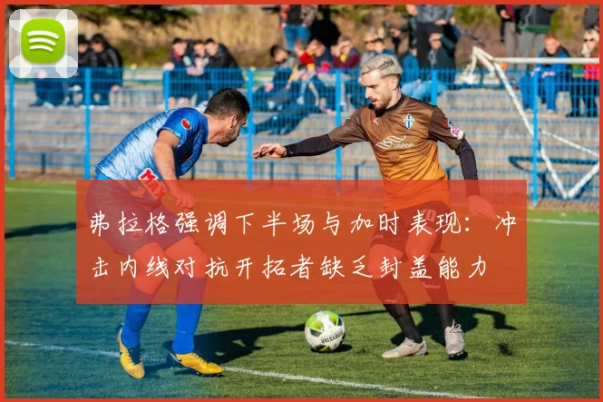弗拉格强调下半场与加时表现：冲击内线对抗开拓者缺乏封盖能力