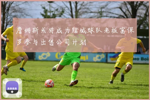 詹姆斯或将成为赌城球队老板富保罗参与出售公司计划
