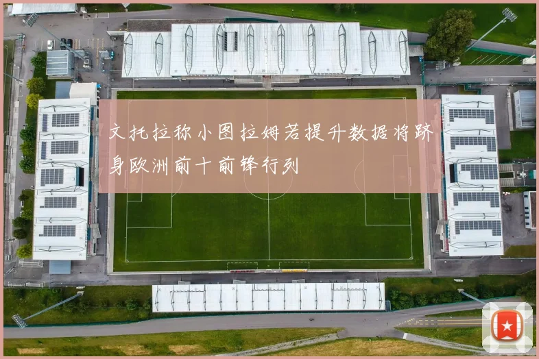 文托拉称小图拉姆若提升数据将跻身欧洲前十前锋行列