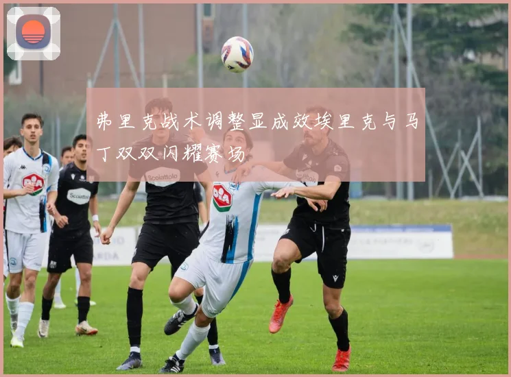 弗里克战术调整显成效埃里克与马丁双双闪耀赛场