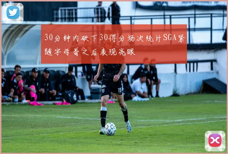 30分钟内砍下30得分场次统计SGA紧随字母哥之后表现亮眼