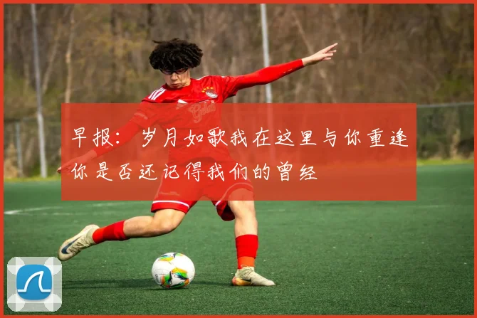 早报：岁月如歌我在这里与你重逢你是否还记得我们的曾经