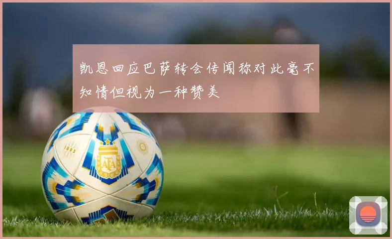 凯恩回应巴萨转会传闻称对此毫不知情但视为一种赞美