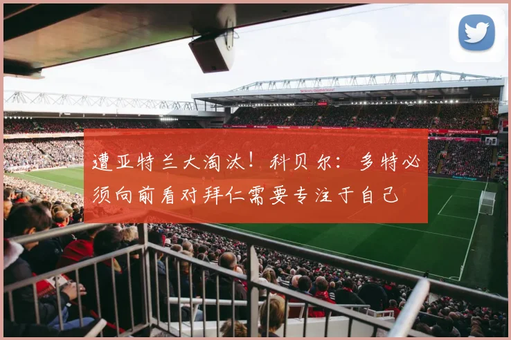 遭亚特兰大淘汰！科贝尔：多特必须向前看对拜仁需要专注于自己
