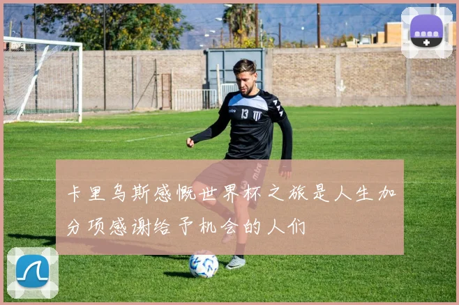 卡里乌斯感慨世界杯之旅是人生加分项感谢给予机会的人们