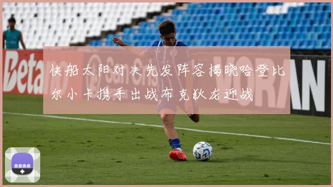 快船太阳对决先发阵容揭晓哈登比尔小卡携手出战布克狄龙迎战