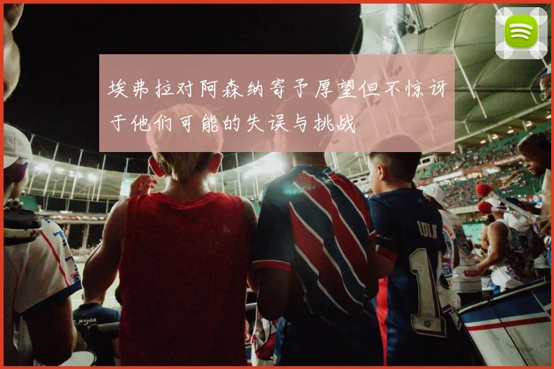 埃弗拉对阿森纳寄予厚望但不惊讶于他们可能的失误与挑战