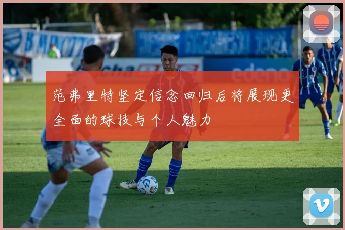 范弗里特坚定信念回归后将展现更全面的球技与个人魅力