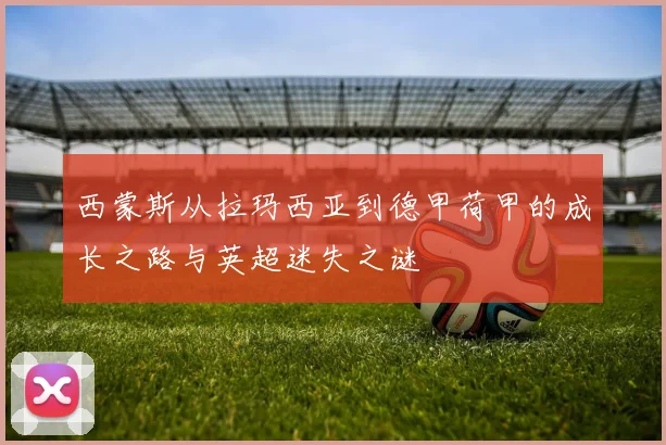 西蒙斯从拉玛西亚到德甲荷甲的成长之路与英超迷失之谜