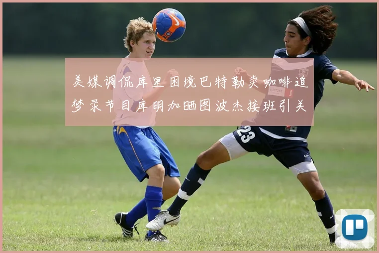 美媒调侃库里困境巴特勒卖咖啡追梦录节目库明加晒图波杰接班引关注