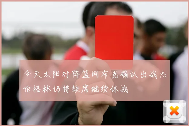 今天太阳对阵篮网布克确认出战杰伦格林仍将缺席继续休战