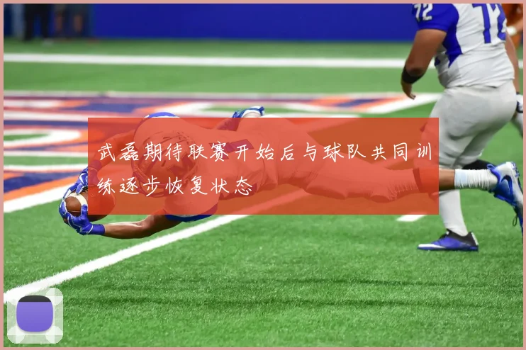 武磊期待联赛开始后与球队共同训练逐步恢复状态