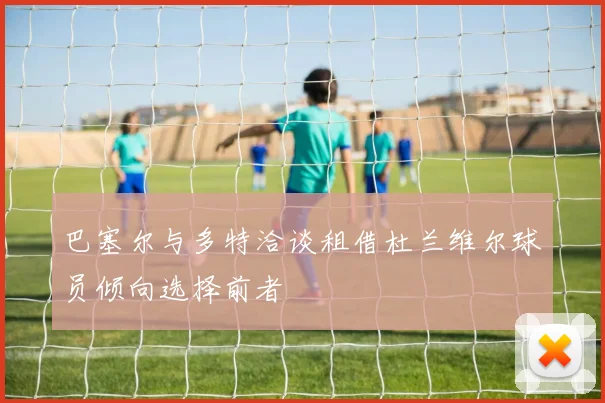 巴塞尔与多特洽谈租借杜兰维尔球员倾向选择前者