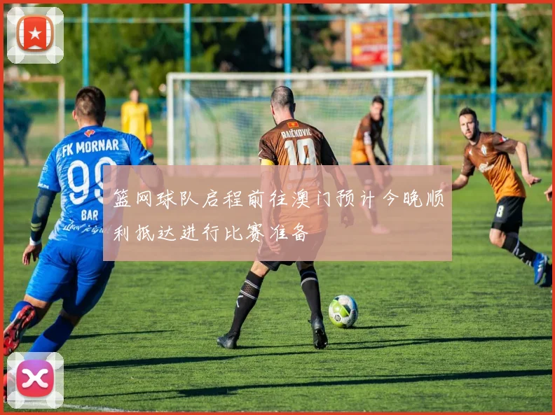 篮网球队启程前往澳门预计今晚顺利抵达进行比赛准备