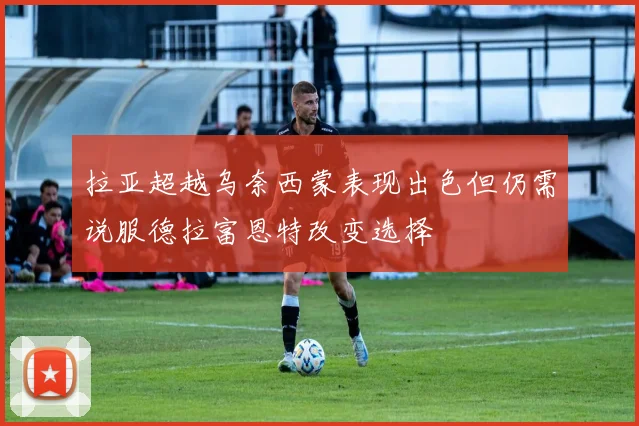 拉亚超越乌奈西蒙表现出色但仍需说服德拉富恩特改变选择