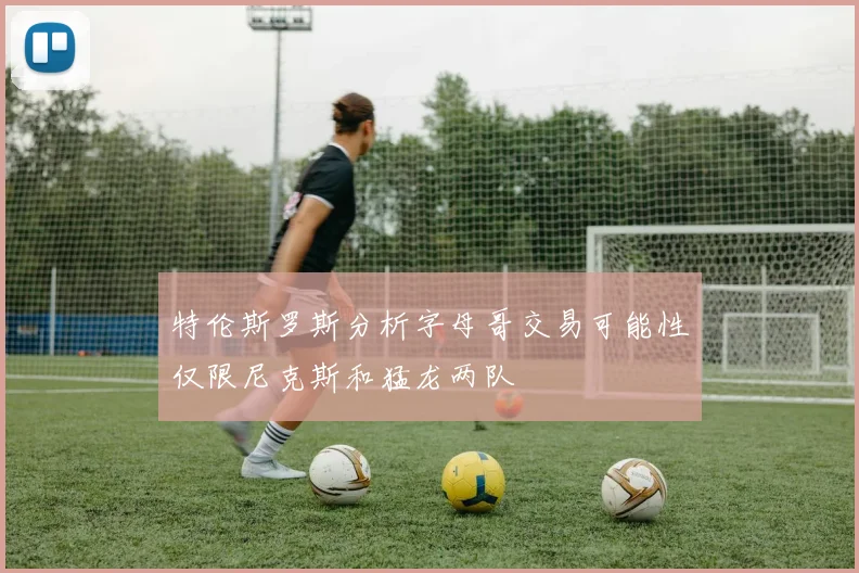特伦斯罗斯分析字母哥交易可能性仅限尼克斯和猛龙两队