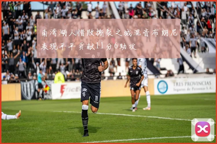 南湾湖人惜败撕裂之城混音布朗尼表现平平贡献11分6助攻