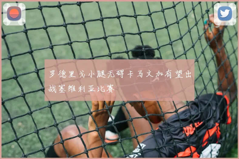 罗德里戈小腿无碍卡马文加有望出战塞维利亚比赛