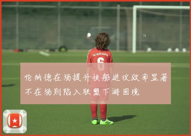伦纳德在场提升快船进攻效率显著不在场则陷入联盟下游困境