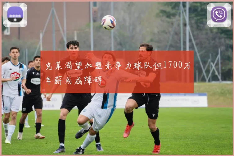 克莱渴望加盟竞争力球队但1700万年薪或成障碍