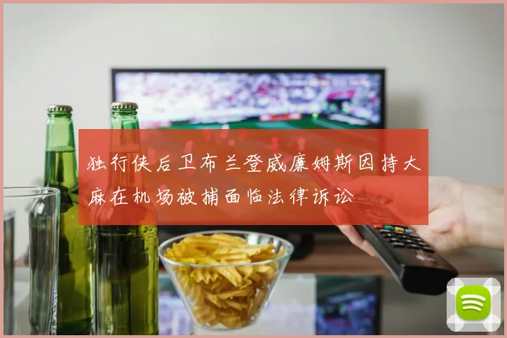 独行侠后卫布兰登威廉姆斯因持大麻在机场被捕面临法律诉讼