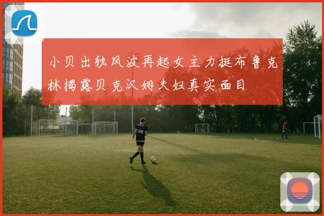 小贝出轨风波再起女主力挺布鲁克林揭露贝克汉姆夫妇真实面目