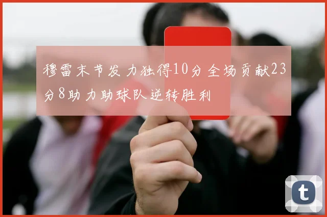 穆雷末节发力独得10分全场贡献23分8助力助球队逆转胜利