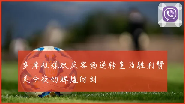 多库社媒欢庆客场逆转皇马胜利赞美今夜的辉煌时刻