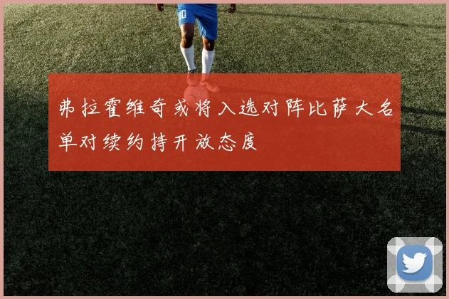 弗拉霍维奇或将入选对阵比萨大名单对续约持开放态度