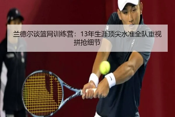 兰德尔谈篮网训练营：13年生涯顶尖水准全队重视拼抢细节 | BOYUSPORTS
